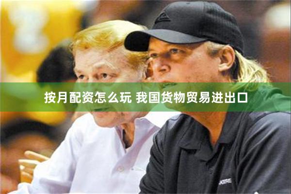 按月配资怎么玩 我国货物贸易进出口