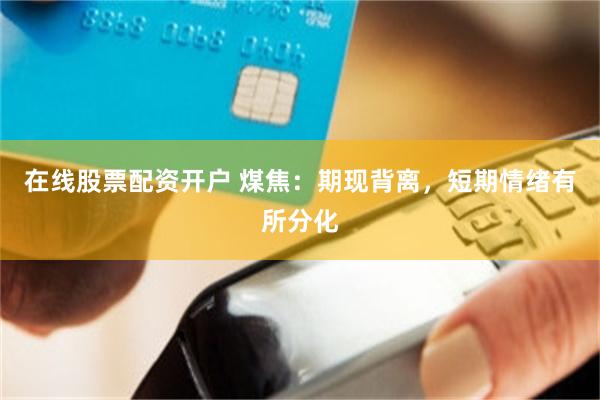 在线股票配资开户 煤焦：期现背离，短期情绪有所分化