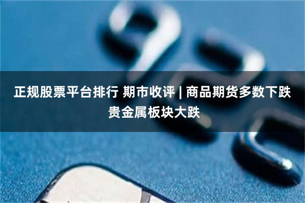 正规股票平台排行 期市收评 | 商品期货多数下跌 贵金属板块大跌