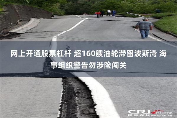 网上开通股票杠杆 超160艘油轮滞留波斯湾 海事组织警告勿涉险闯关