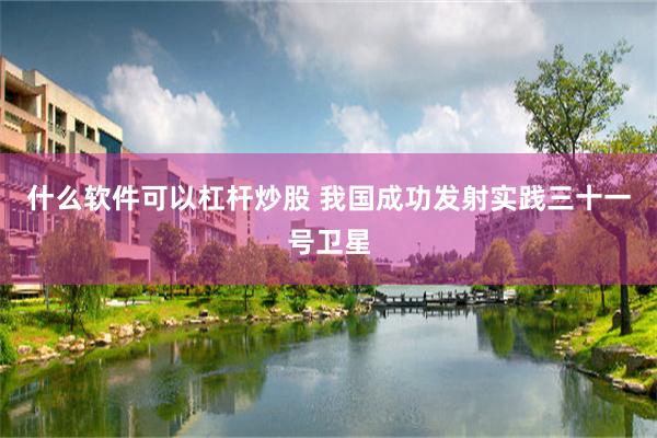 什么软件可以杠杆炒股 我国成功发射实践三十一号卫星