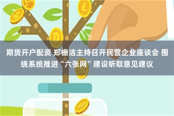 期货开户配资 郑栅洁主持召开民营企业座谈会 围绕系统推进“六张网”建设听取意见建议