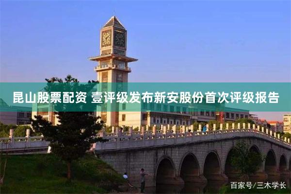 昆山股票配资 壹评级发布新安股份首次评级报告