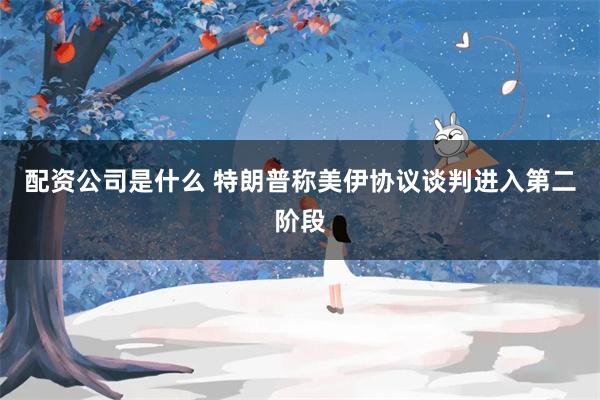 配资公司是什么 特朗普称美伊协议谈判进入第二阶段
