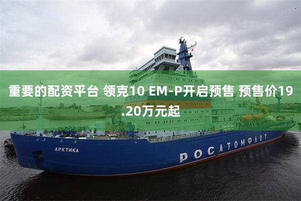 重要的配资平台 领克10 EM-P开启预售 预售价19.20万元起