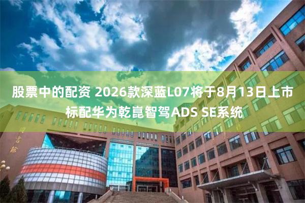 股票中的配资 2026款深蓝L07将于8月13日上市 标配华为乾崑智驾ADS SE系统