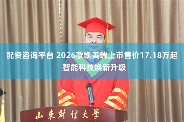 配资咨询平台 2026款凯美瑞上市售价17.18万起  智能科技焕新升级