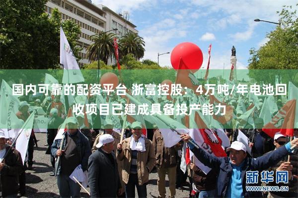 国内可靠的配资平台 浙富控股：4万吨/年电池回收项目已建成具备投产能力