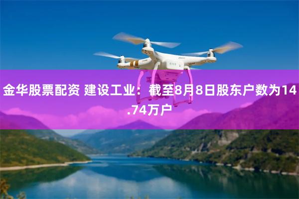金华股票配资 建设工业：截至8月8日股东户数为14.74万户