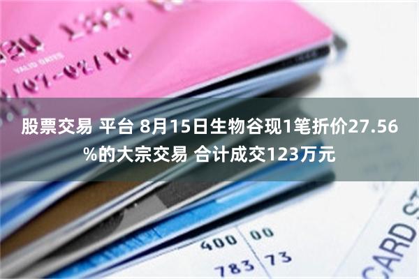 股票交易 平台 8月15日生物谷现1笔折价27.56%的大宗交易 合计成交123万元