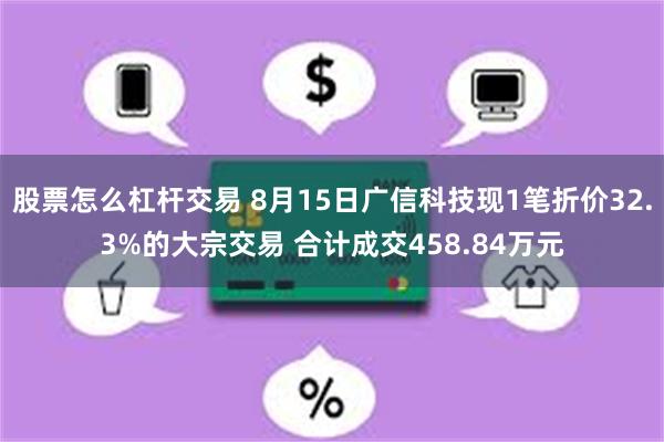 股票怎么杠杆交易 8月15日广信科技现1笔折价32.3%的大宗交易 合计成交458.84万元