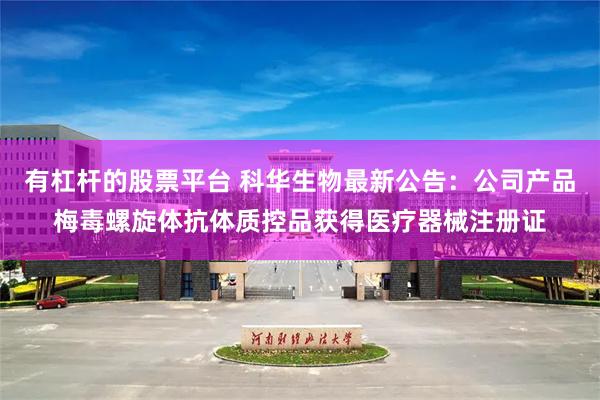 有杠杆的股票平台 科华生物最新公告：公司产品梅毒螺旋体抗体质控品获得医疗器械注册证