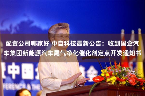 配资公司哪家好 中自科技最新公告:收到国企汽车集团新能源汽车尾气净化催化剂定点开发通知书