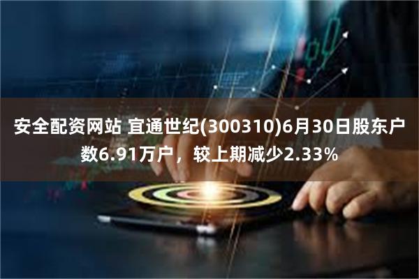 安全配资网站 宜通世纪(300310)6月30日股东户数6.91万户，较上期减少2.33%