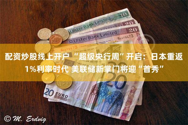 配资炒股线上开户 “超级央行周”开启：日本重返1%利率时代 美联储新掌门将迎“首秀”