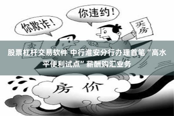 股票杠杆交易软件 中行淮安分行办理首笔“高水平便利试点”薪酬购汇业务
