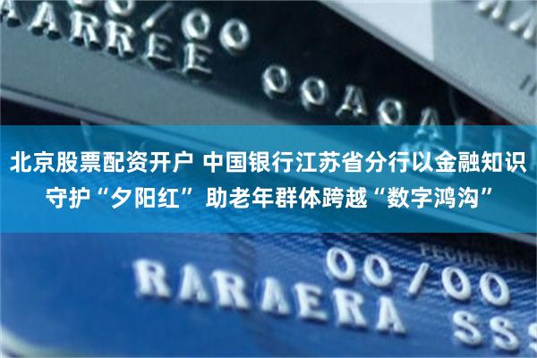 北京股票配资开户 中国银行江苏省分行以金融知识守护“夕阳红” 助老年群体跨越“数字鸿沟”