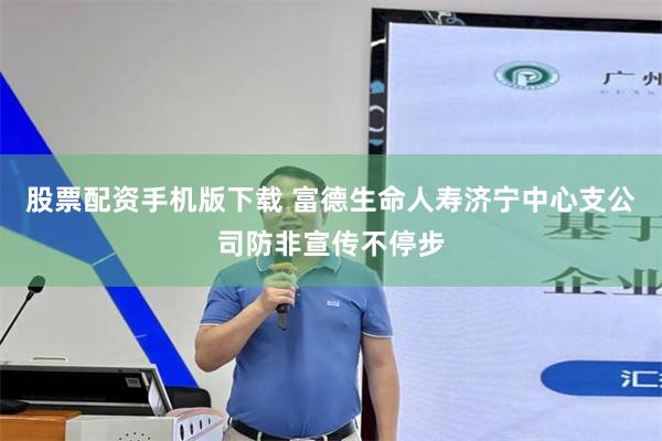 股票配资手机版下载 富德生命人寿济宁中心支公司防非宣传不停步