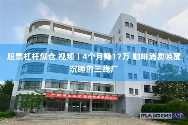 股票杠杆爆仓 视频丨4个月赚17万 咖啡消费唤醒沉睡的三线厂