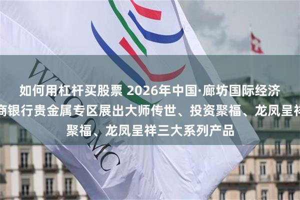 如何用杠杆买股票 2026年中国·廊坊国际经济贸易洽谈会工商银行贵金属专区展出大师传世、投资聚福、龙凤呈祥三大系列产品