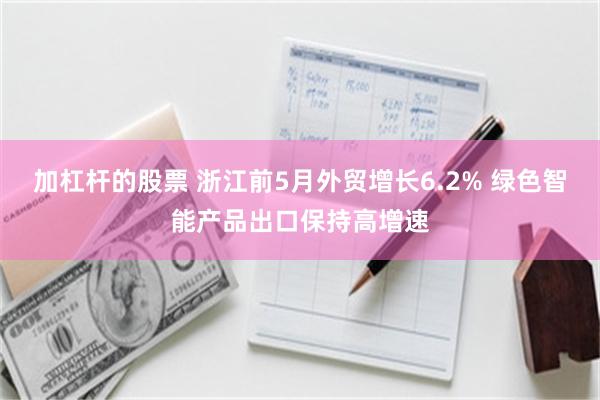 加杠杆的股票 浙江前5月外贸增长6.2% 绿色智能产品出口保持高增速
