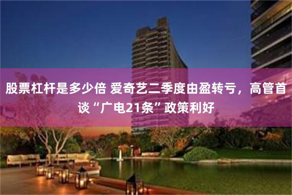 股票杠杆是多少倍 爱奇艺二季度由盈转亏,高管首谈“广电21条”政策利好
