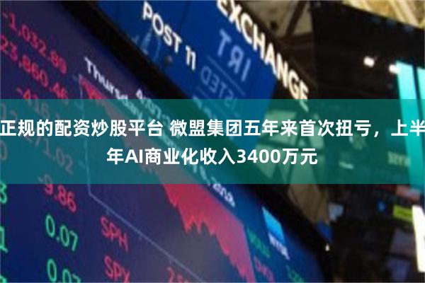 正规的配资炒股平台 微盟集团五年来首次扭亏,上半年AI商业化收入3400万元
