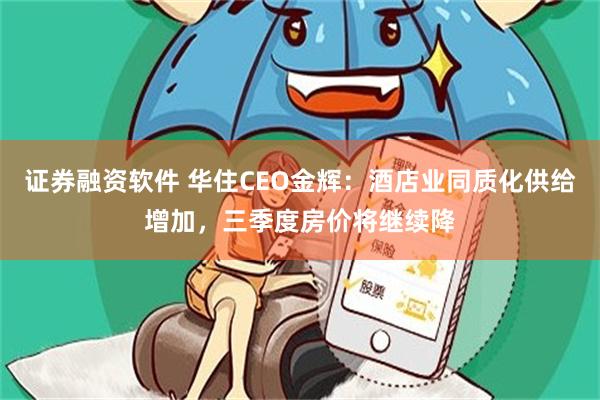 证券融资软件 华住CEO金辉：酒店业同质化供给增加，三季度房价将继续降