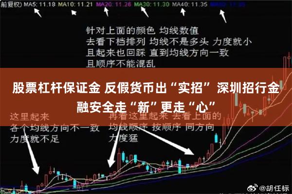股票杠杆保证金 反假货币出“实招” 深圳招行金融安全走“新”更走“心”