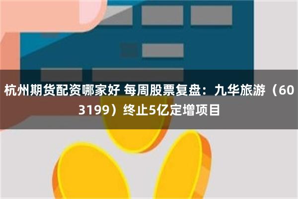 杭州期货配资哪家好 每周股票复盘：九华旅游（603199）终止5亿定增项目