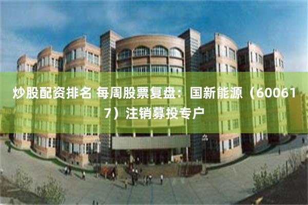 炒股配资排名 每周股票复盘：国新能源（600617）注销募投专户