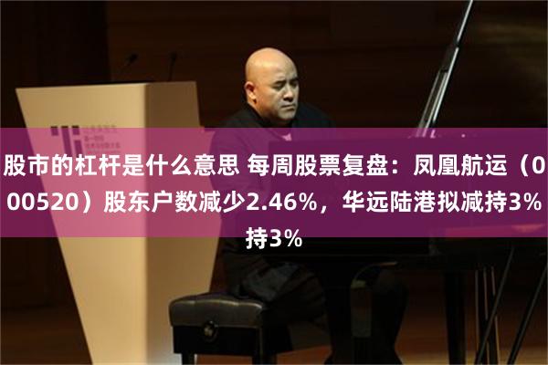 股市的杠杆是什么意思 每周股票复盘：凤凰航运（000520）股东户数减少2.46%，华远陆港拟减持3%