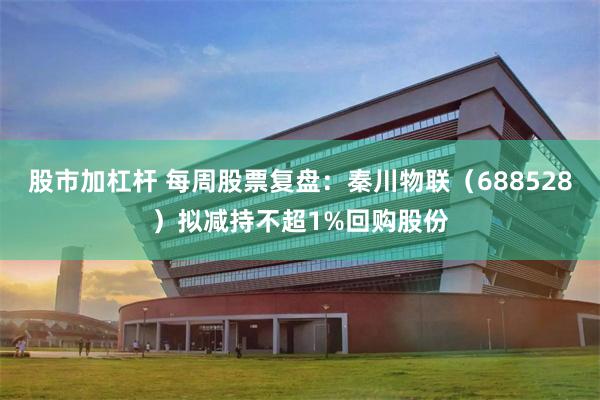 股市加杠杆 每周股票复盘:秦川物联(688528)拟减持不超1%回购股份