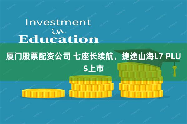 厦门股票配资公司 七座长续航，捷途山海L7 PLUS上市