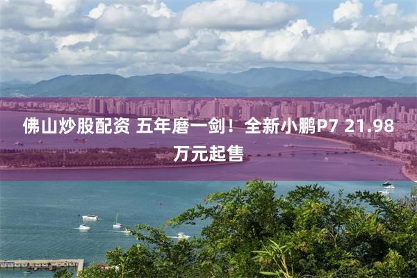 佛山炒股配资 五年磨一剑！全新小鹏P7 21.98万元起售