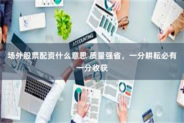 场外股票配资什么意思 质量强省,一分耕耘必有一分收获