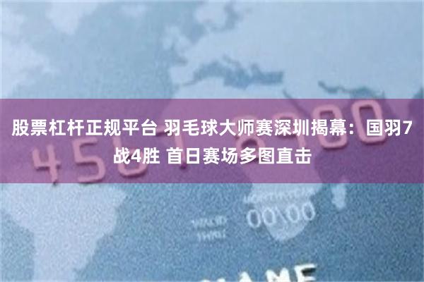 股票杠杆正规平台 羽毛球大师赛深圳揭幕：国羽7战4胜 首日赛场多图直击