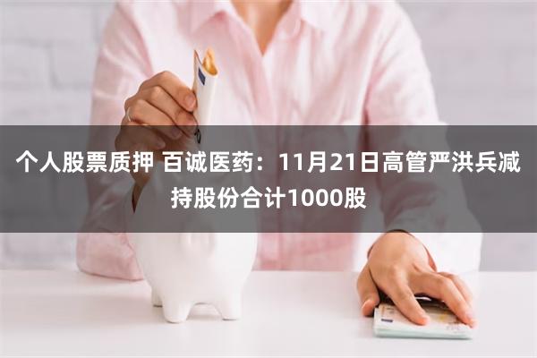 个人股票质押 百诚医药：11月21日高管严洪兵减持股份合计1000股