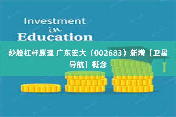 炒股杠杆原理 广东宏大（002683）新增【卫星导航】概念