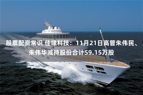 股票配资常识 佳缘科技：11月21日高管朱伟民、朱伟华减持股份合计59.15万股