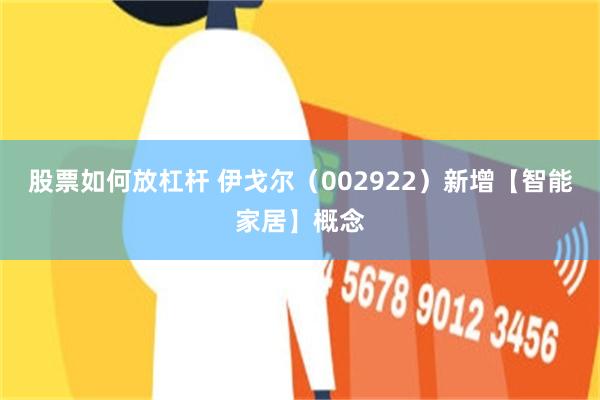 股票如何放杠杆 伊戈尔（002922）新增【智能家居】概念