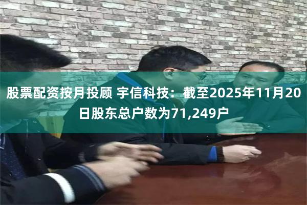 股票配资按月投顾 宇信科技：截至2025年11月20日股东总户数为71,249户