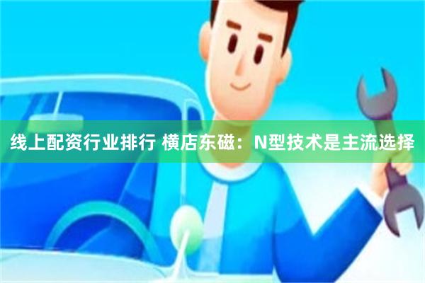 线上配资行业排行 横店东磁：N型技术是主流选择
