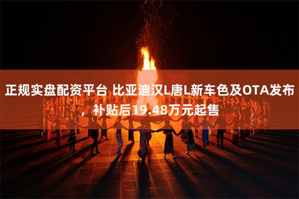 正规实盘配资平台 比亚迪汉L唐L新车色及OTA发布，补贴后19.48万元起售