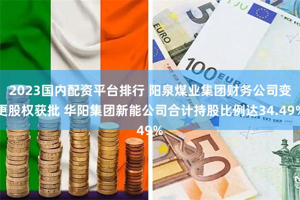 2023国内配资平台排行 阳泉煤业集团财务公司变更股权获批 华阳集团新能公司合计持股比例达34.49%