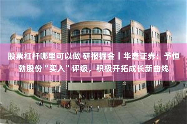 股票杠杆哪里可以做 研报掘金丨华鑫证券：予恒勃股份“买入”评级，积极开拓成长新曲线