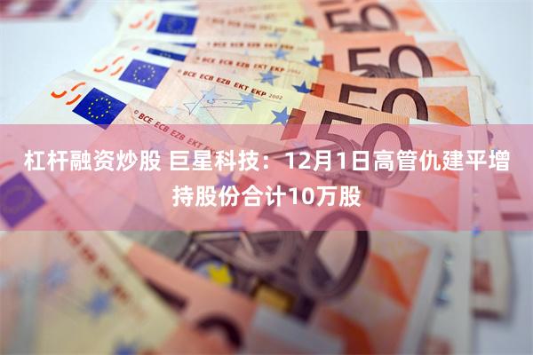 杠杆融资炒股 巨星科技：12月1日高管仇建平增持股份合计10万股