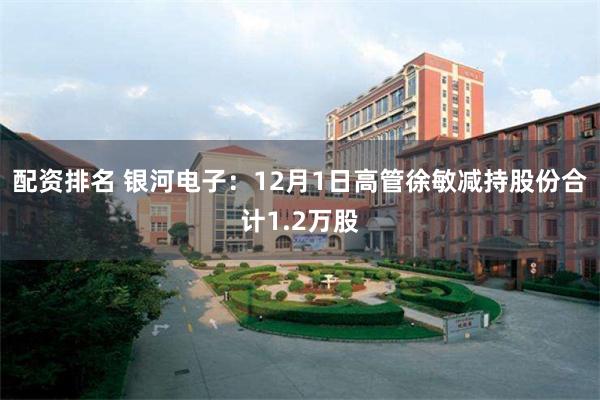 配资排名 银河电子：12月1日高管徐敏减持股份合计1.2万股