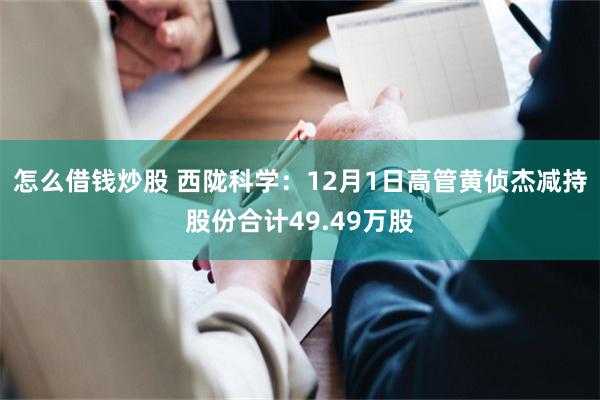 怎么借钱炒股 西陇科学：12月1日高管黄侦杰减持股份合计49.49万股