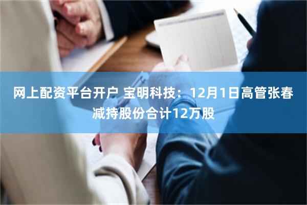 网上配资平台开户 宝明科技：12月1日高管张春减持股份合计12万股